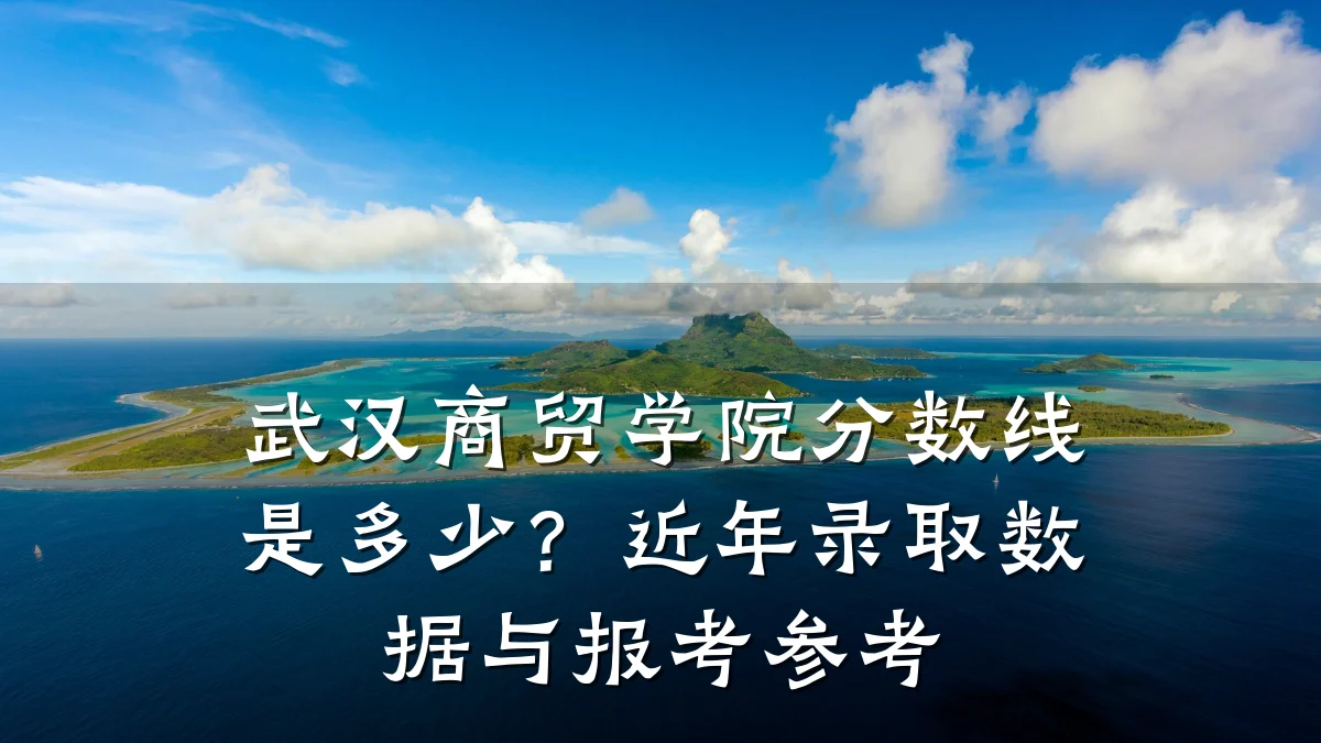 武汉商贸学院分数线是多少？近年录取数据与报考参考