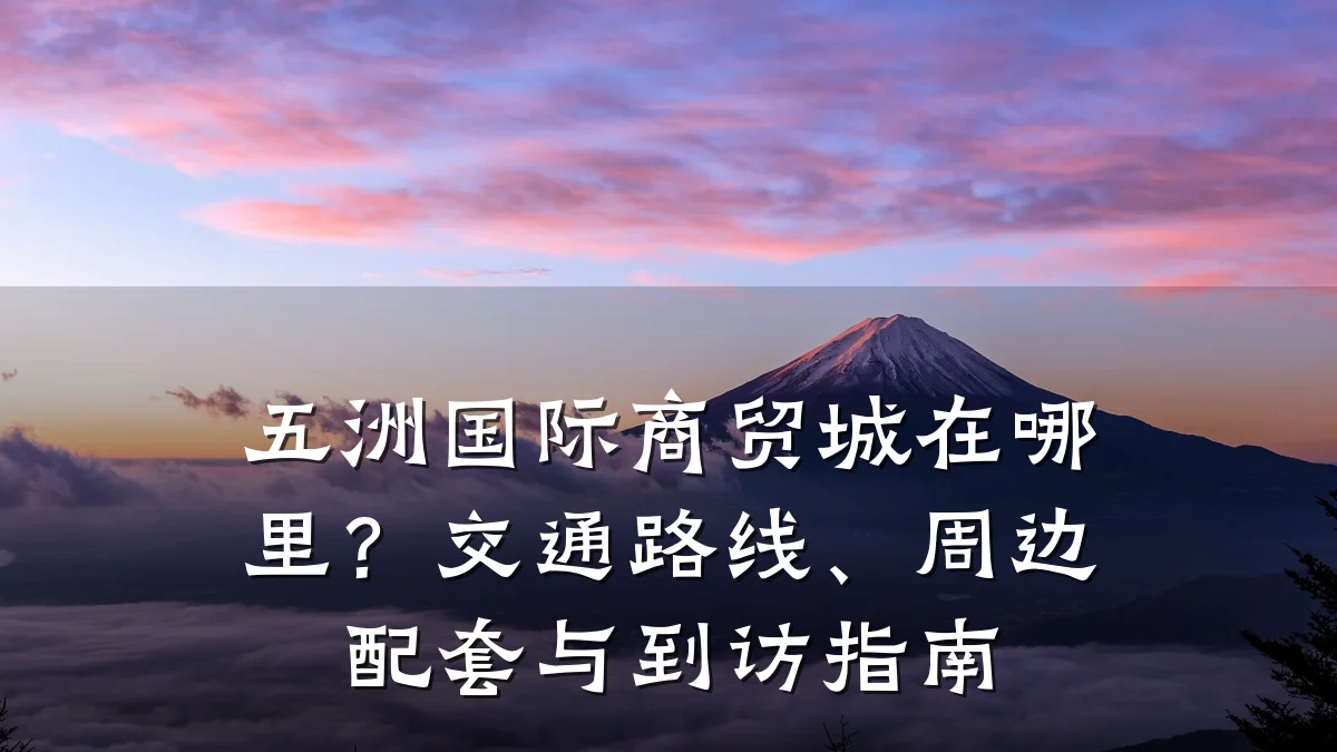 五洲国际商贸城在哪里?交通路线、周边配套与到访指南