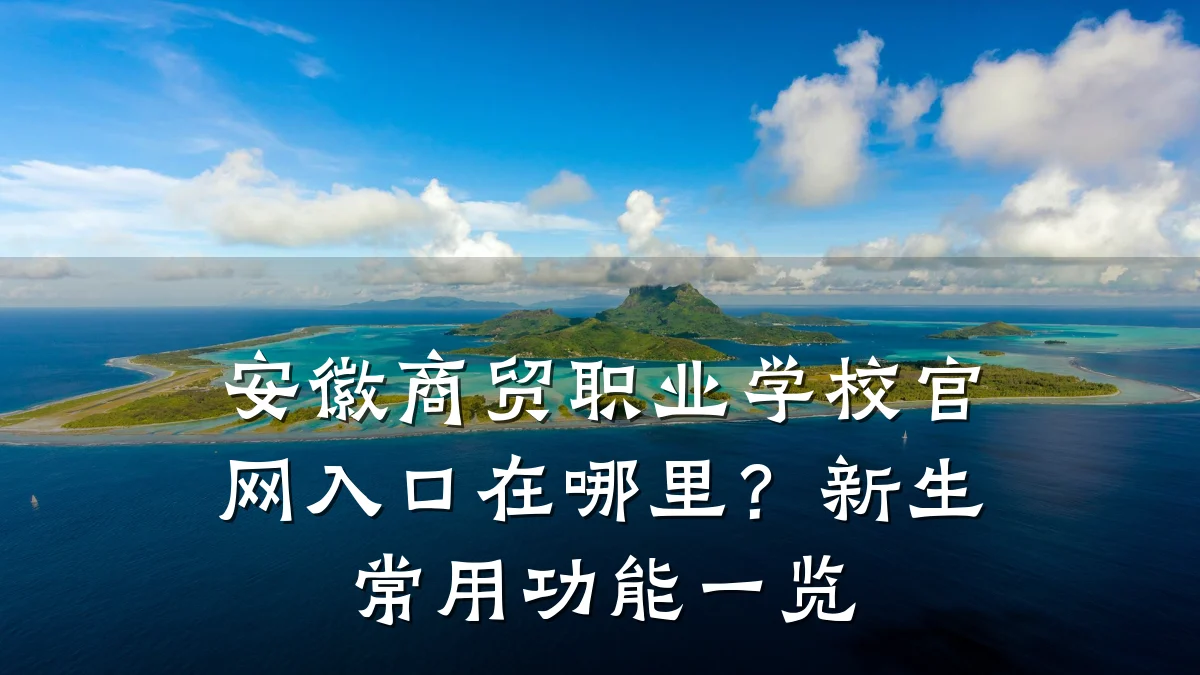 安徽商贸职业学校官网入口在哪里?新生常用功能一览