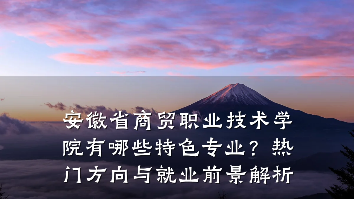 安徽省商贸职业技术学院有哪些特色专业?热门方向与就业前景解析