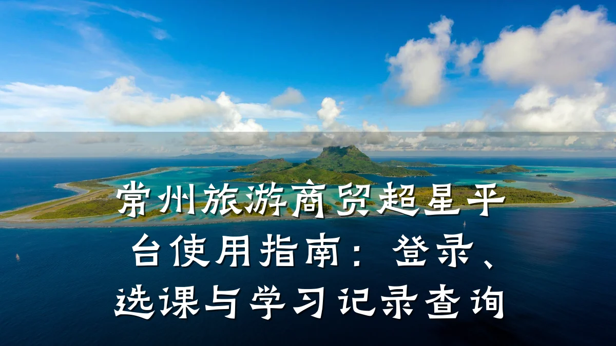 常州旅游商贸超星平台使用指南：登录、选课与学习记录查询