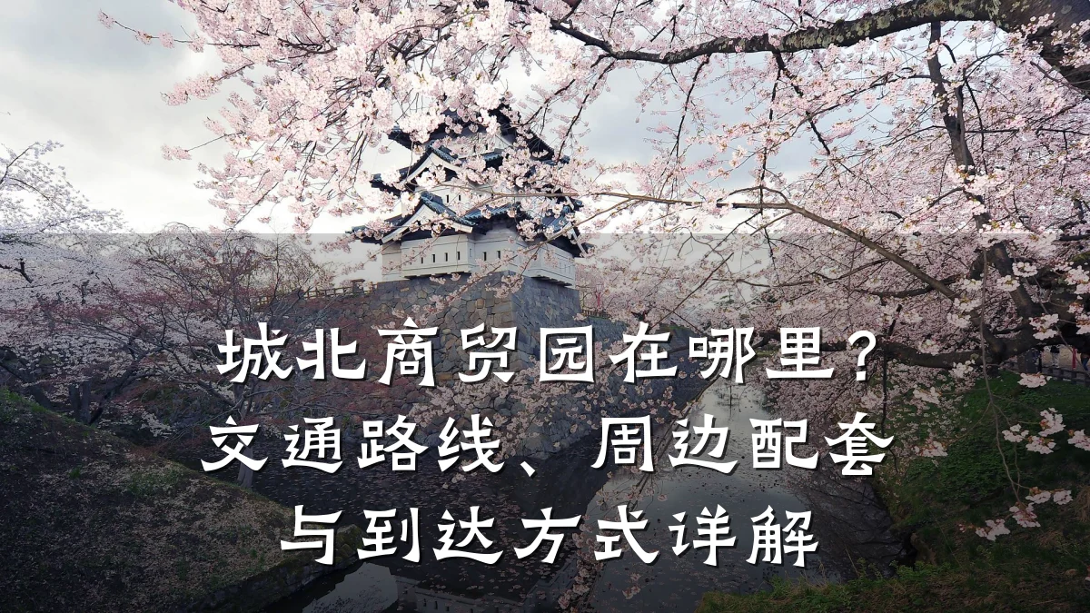 城北商贸园在哪里?交通路线、周边配套与到达方式详解