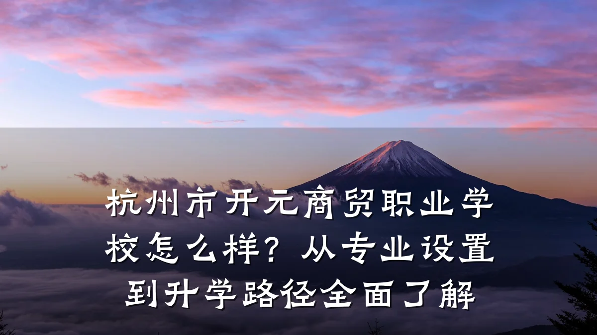 杭州市开元商贸职业学校怎么样?从专业设置到升学路径全面了解