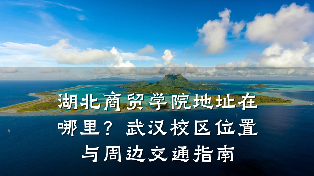 湖北商贸学院地址在哪里?武汉校区位置与周边交通指南