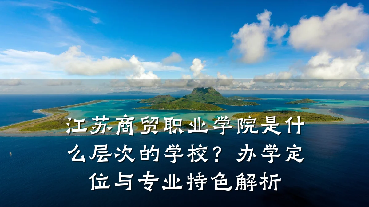 江苏商贸职业学院是什么层次的学校?办学定位与专业特色解析