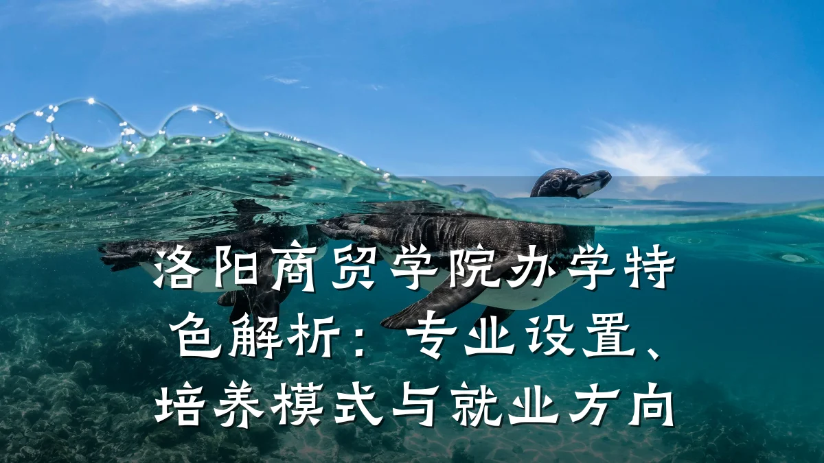 洛阳商贸学院办学特色解析:专业设置、培养模式与就业方向
