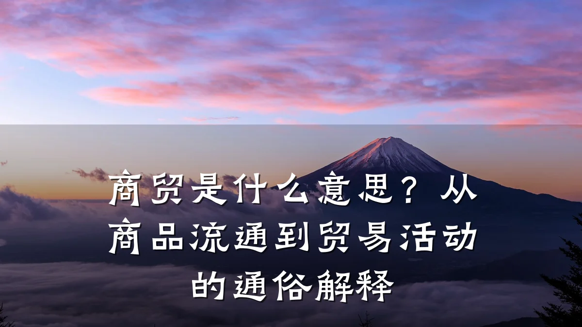 商贸是什么意思？从商品流通到贸易活动的通俗解释