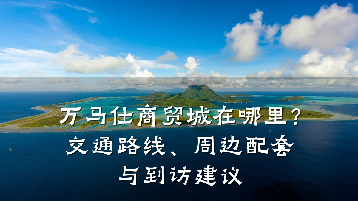 万马仕商贸城在哪里?交通路线、周边配套与到访建议