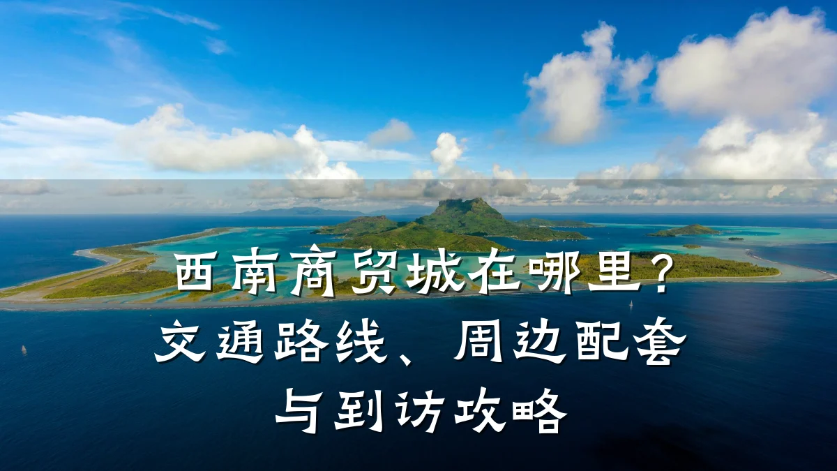 西南商贸城在哪里？交通路线、周边配套与到访攻略