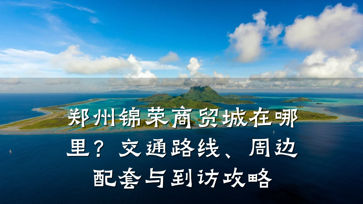 郑州锦荣商贸城在哪里?交通路线、周边配套与到访攻略