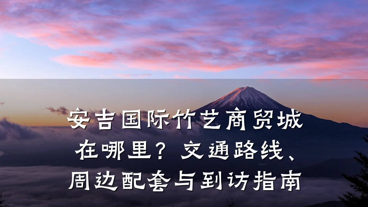 安吉国际竹艺商贸城在哪里？交通路线、周边配套与到访指南