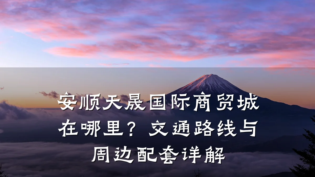 安顺天晟国际商贸城在哪里?交通路线与周边配套详解