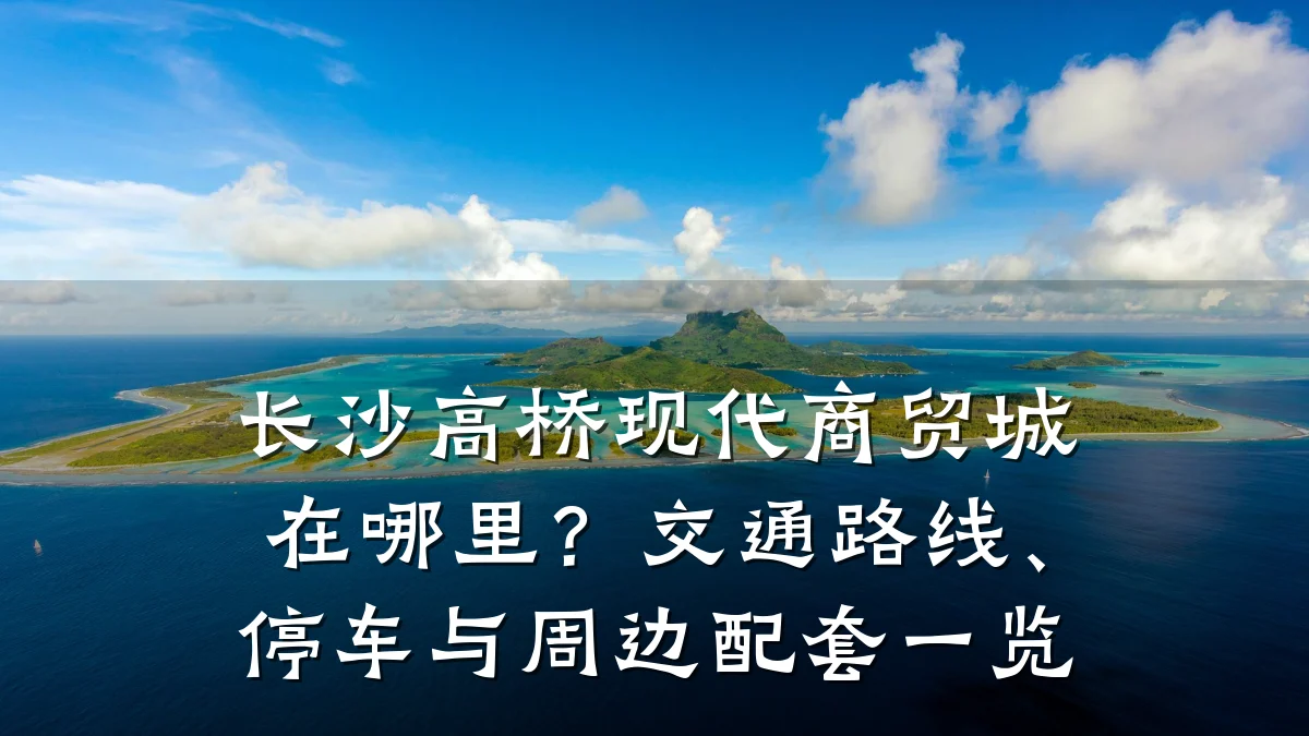 长沙高桥现代商贸城在哪里?交通路线、停车与周边配套一览