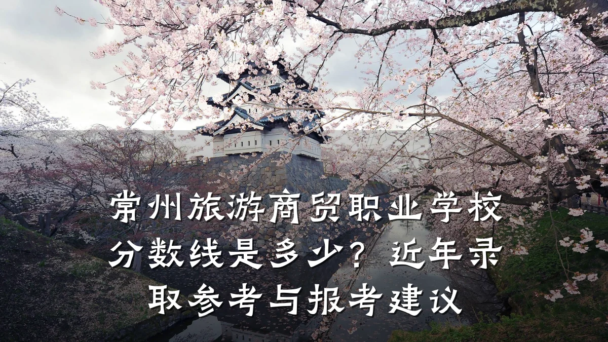 常州旅游商贸职业学校分数线是多少?近年录取参考与报考建议