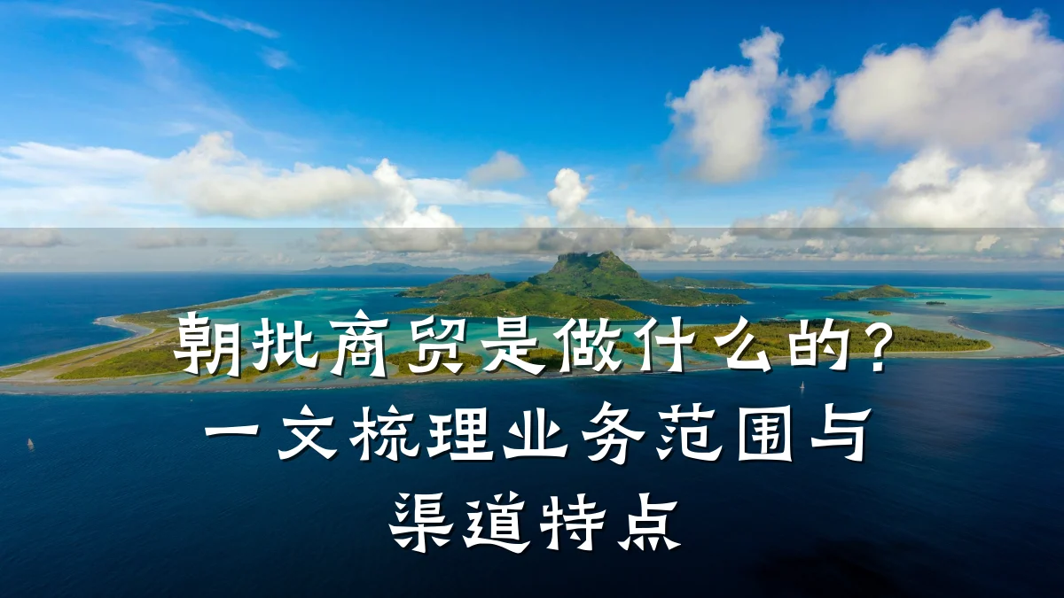 朝批商贸是做什么的?一文梳理业务范围与渠道特点