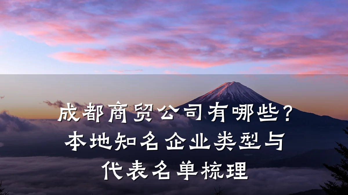 成都商贸公司有哪些？本地知名企业类型与代表名单梳理