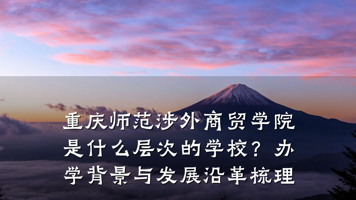 重庆师范涉外商贸学院是什么层次的学校?办学背景与发展沿革梳理