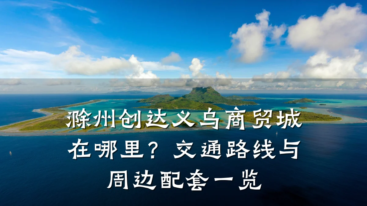 滁州创达义乌商贸城在哪里?交通路线与周边配套一览