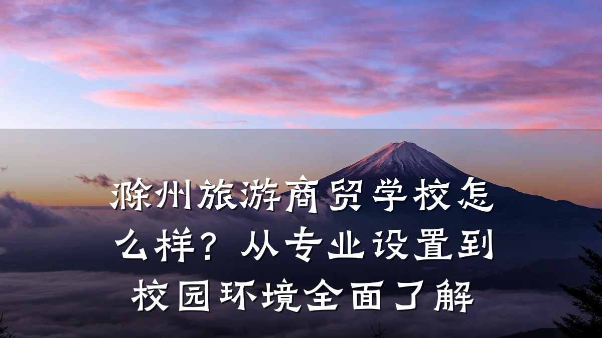 滁州旅游商贸学校怎么样?从专业设置到校园环境全面了解