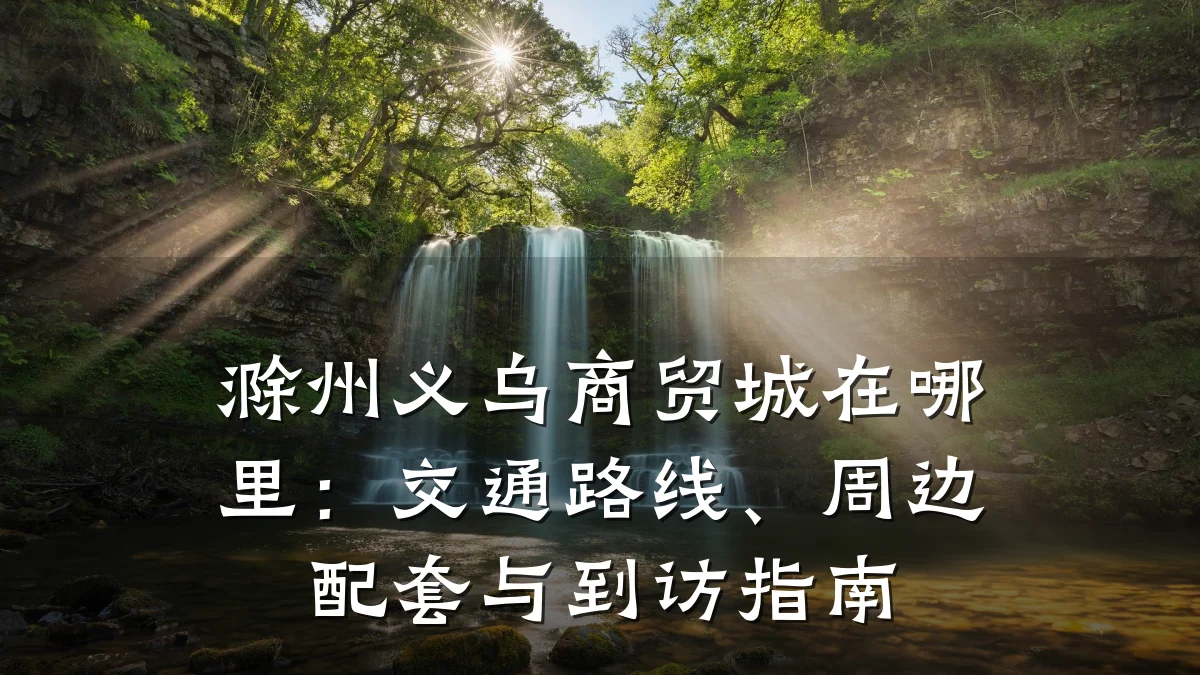 滁州义乌商贸城在哪里:交通路线、周边配套与到访指南