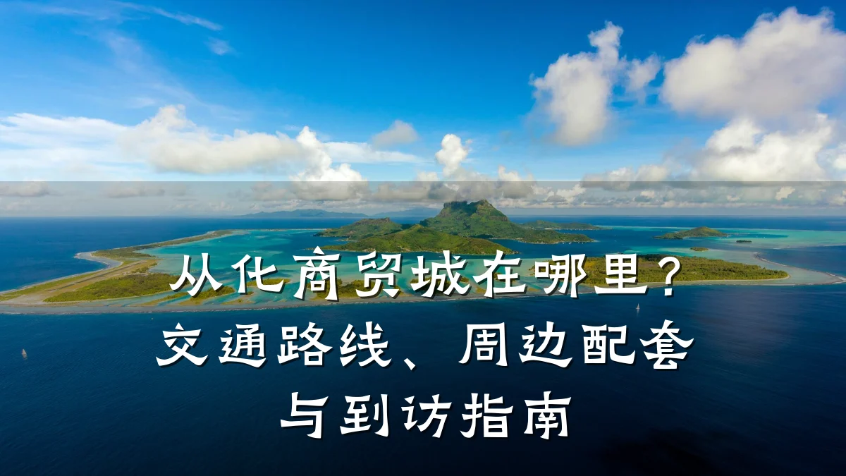 从化商贸城在哪里?交通路线、周边配套与到访指南