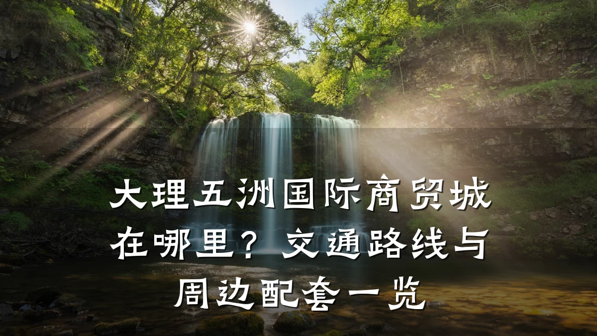 大理五洲国际商贸城在哪里？交通路线与周边配套一览