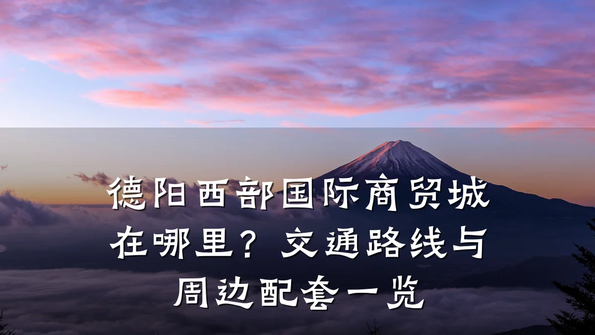 德阳西部国际商贸城在哪里?交通路线与周边配套一览