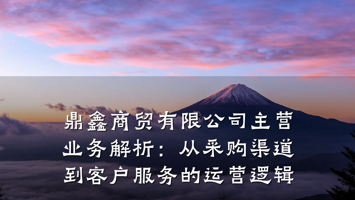 鼎鑫商贸有限公司主营业务解析:从采购渠道到客户服务的运营逻辑