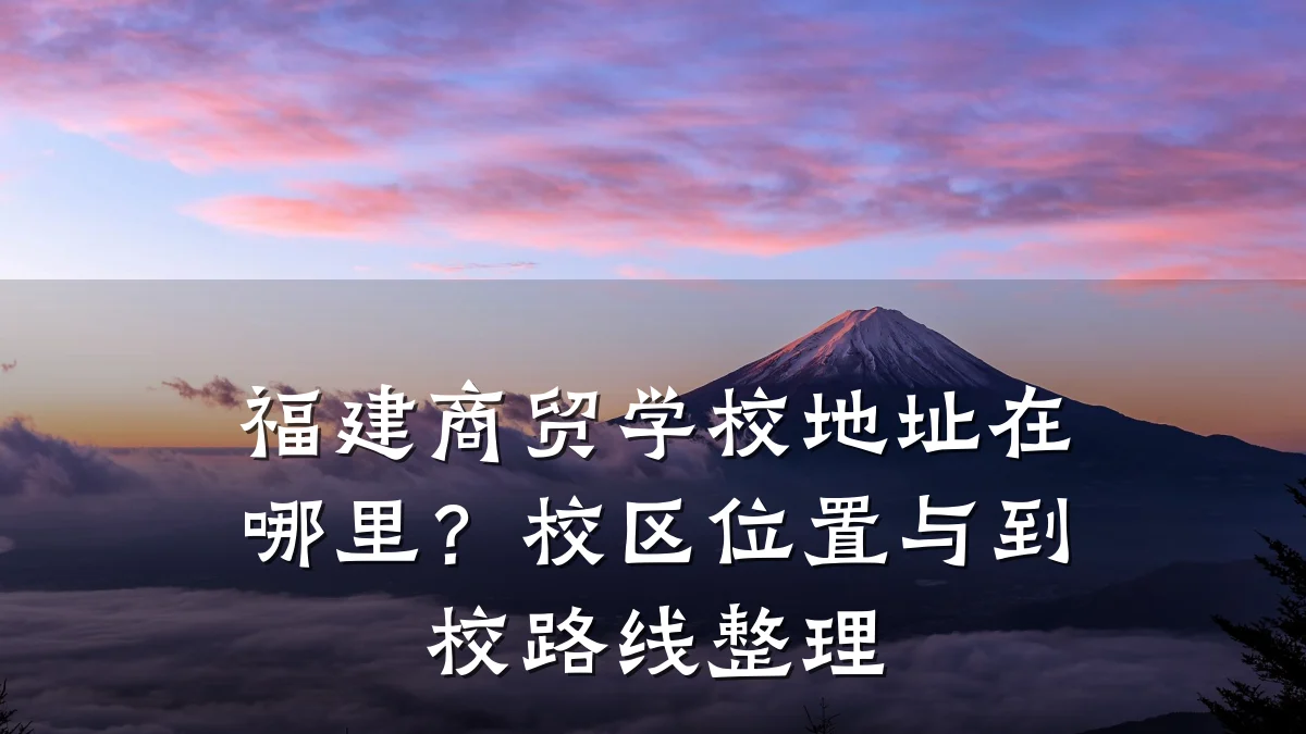 福建商贸学校地址在哪里?校区位置与到校路线整理