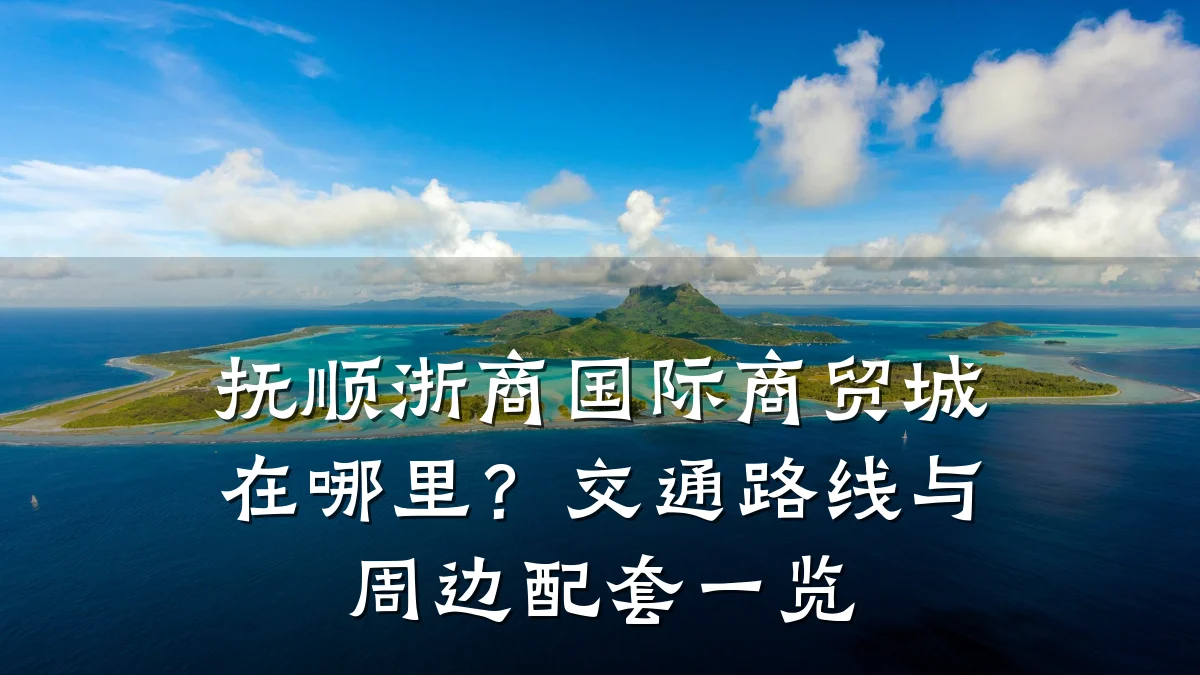 抚顺浙商国际商贸城在哪里?交通路线与周边配套一览