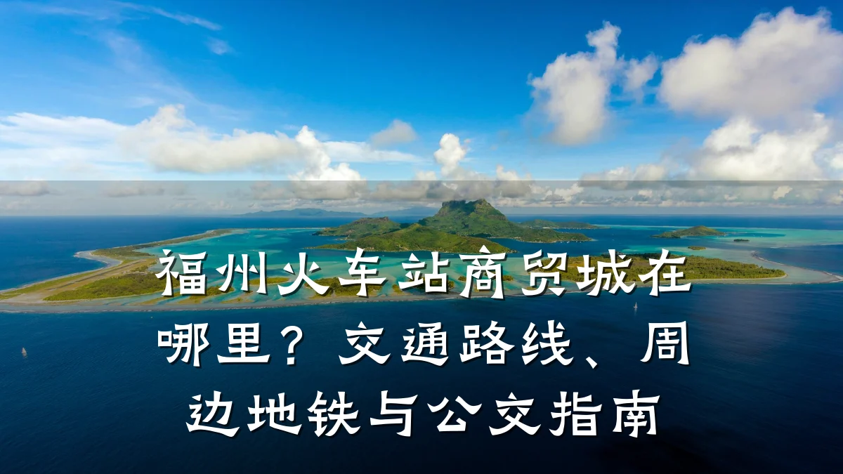 福州火车站商贸城在哪里?交通路线、周边地铁与公交指南