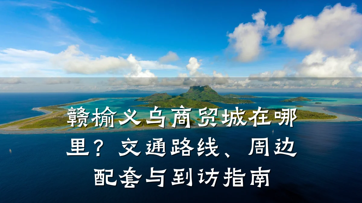赣榆义乌商贸城在哪里?交通路线、周边配套与到访指南