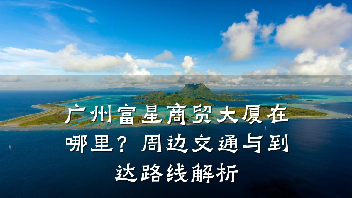 广州富星商贸大厦在哪里?周边交通与到达路线解析
