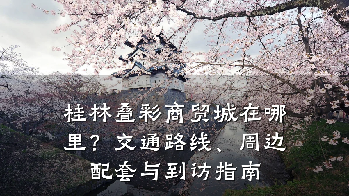 桂林叠彩商贸城在哪里?交通路线、周边配套与到访指南