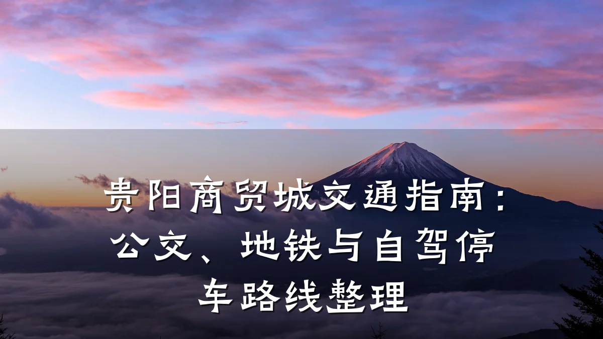 贵阳商贸城交通指南：公交、地铁与自驾停车路线整理