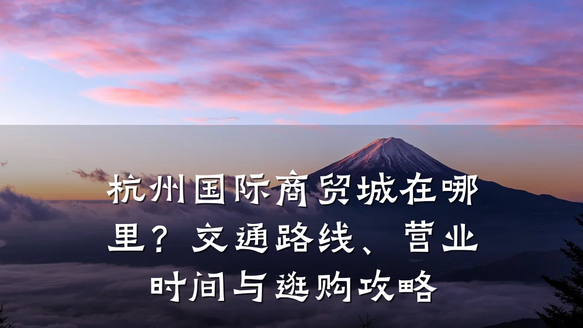 杭州国际商贸城在哪里?交通路线、营业时间与逛购攻略