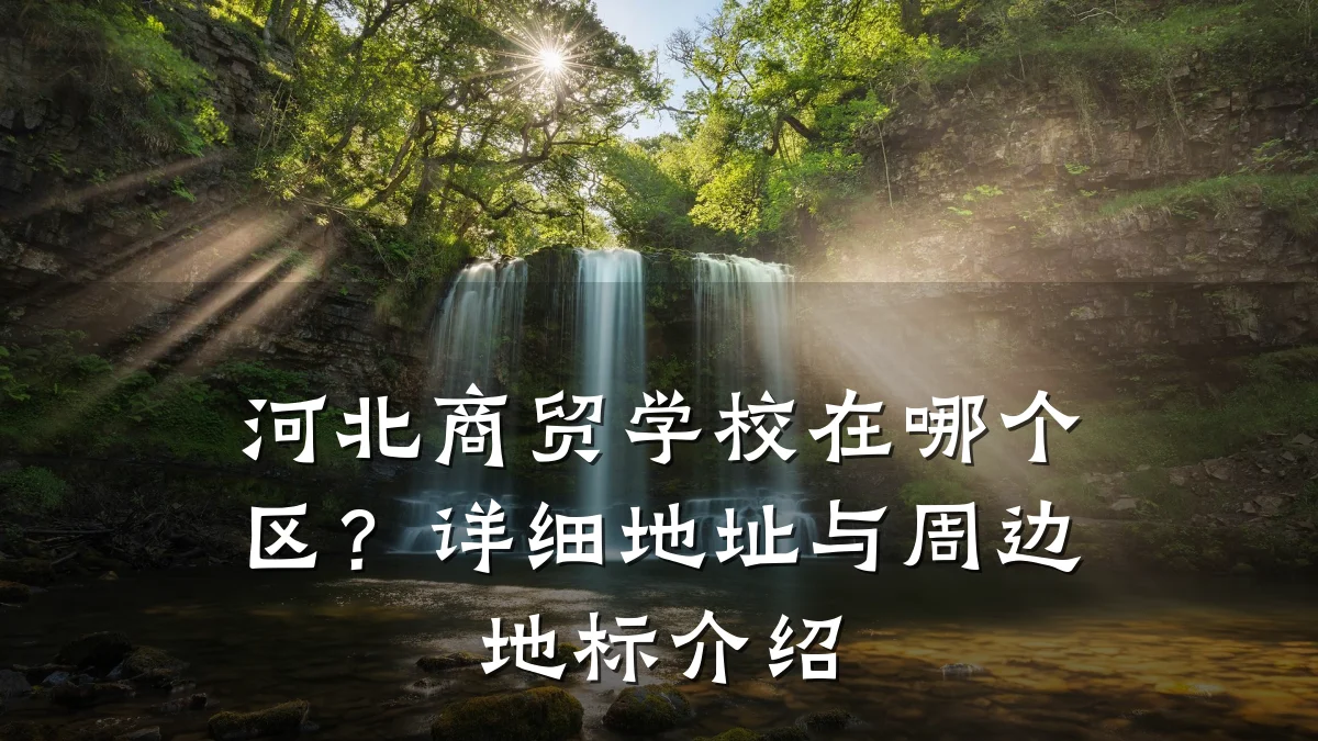 河北商贸学校在哪个区?详细地址与周边地标介绍
