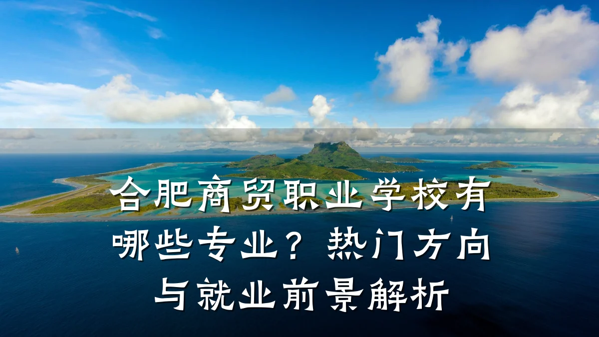 合肥商贸职业学校有哪些专业?热门方向与就业前景解析