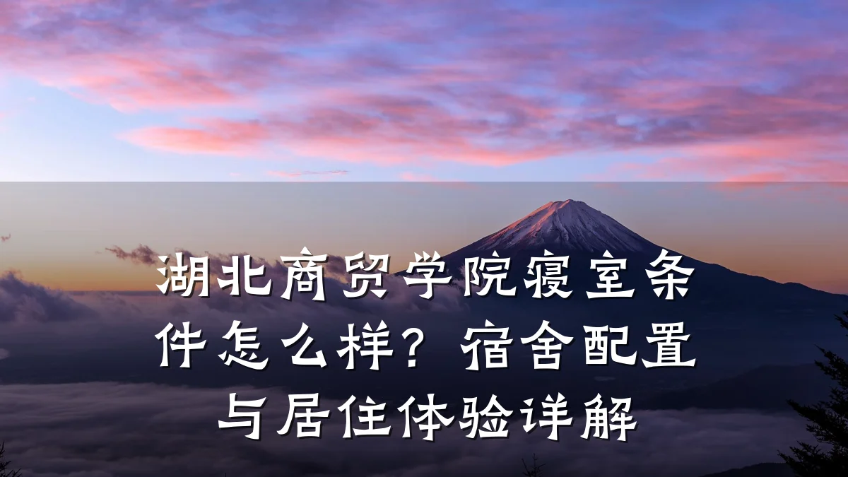 湖北商贸学院寝室条件怎么样?宿舍配置与居住体验详解