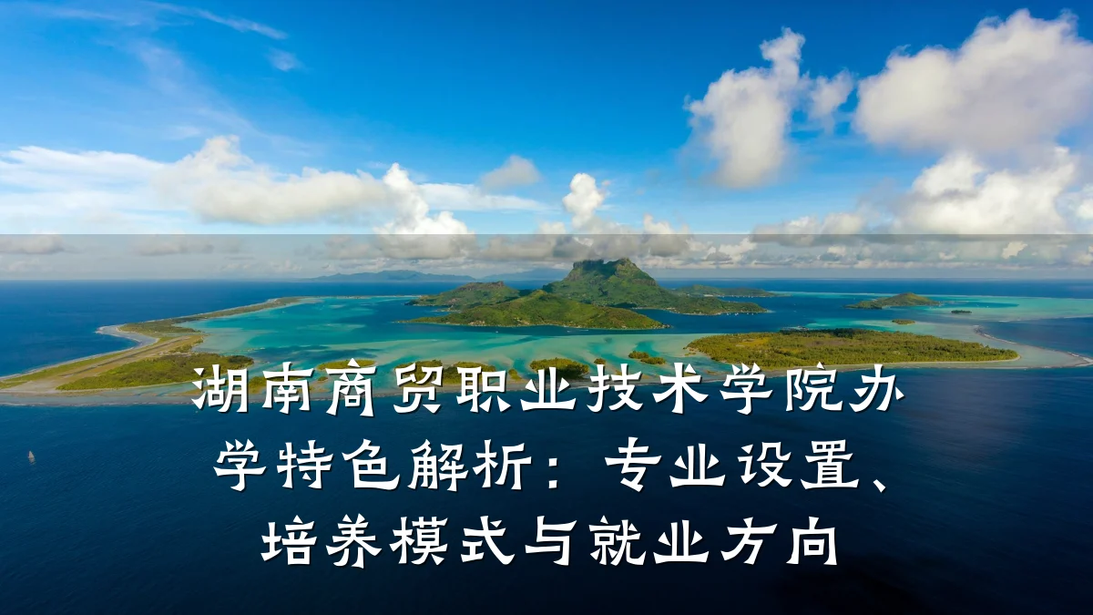 湖南商贸职业技术学院办学特色解析:专业设置、培养模式与就业方向