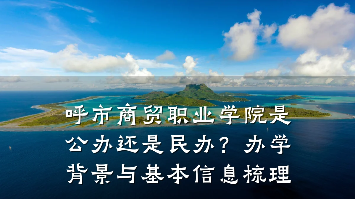 呼市商贸职业学院是公办还是民办?办学背景与基本信息梳理
