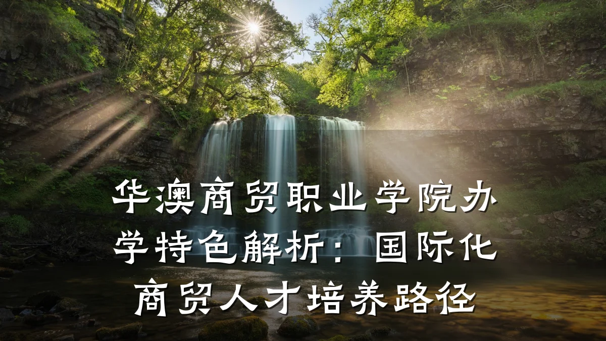 华澳商贸职业学院办学特色解析:国际化商贸人才培养路径