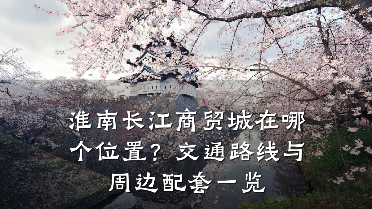 淮南长江商贸城在哪个位置?交通路线与周边配套一览
