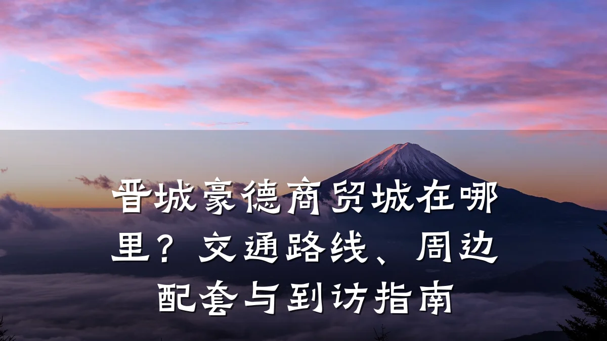 晋城豪德商贸城在哪里?交通路线、周边配套与到访指南