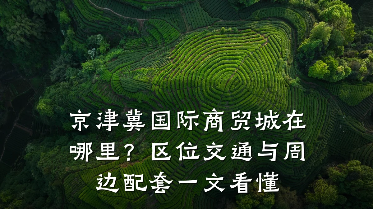 京津冀国际商贸城在哪里?区位交通与周边配套一文看懂