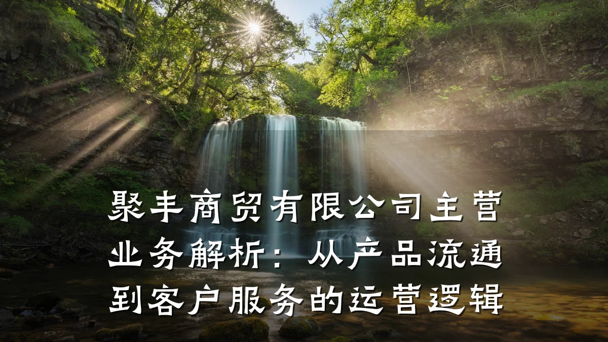 聚丰商贸有限公司主营业务解析：从产品流通到客户服务的运营逻辑