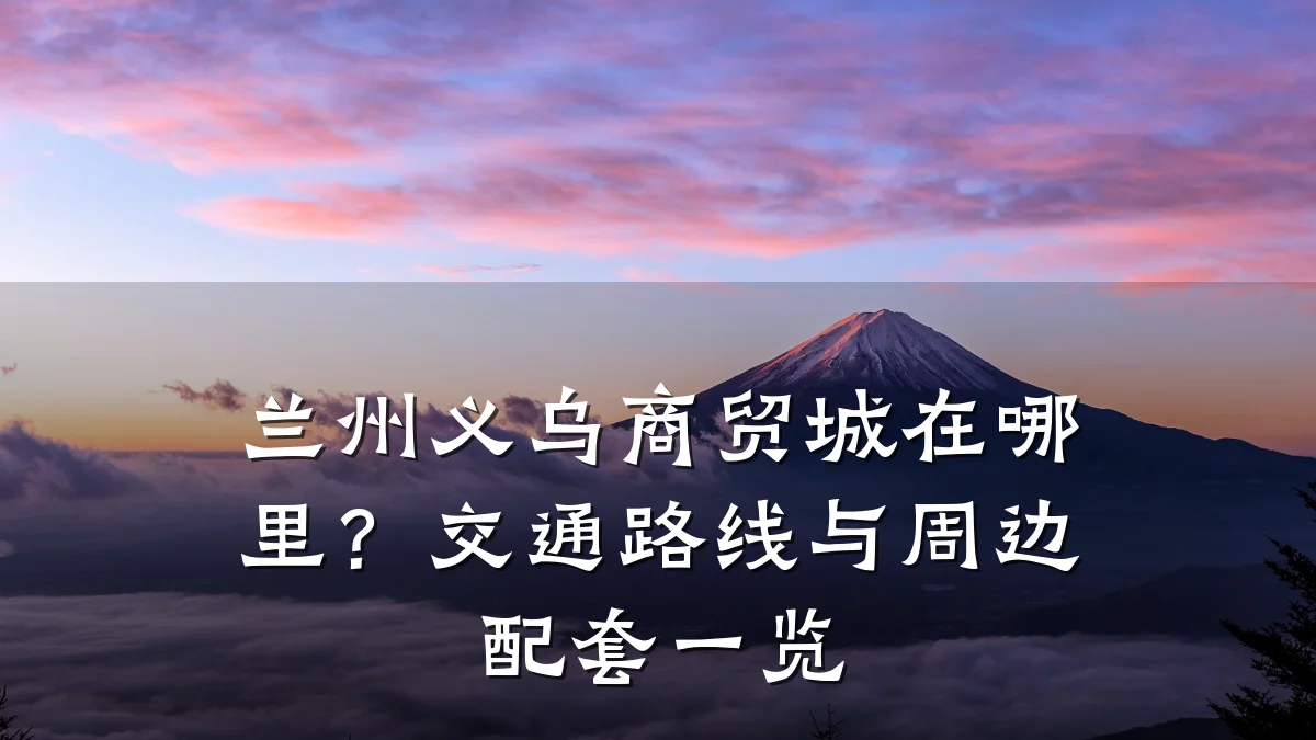兰州义乌商贸城在哪里？交通路线与周边配套一览
