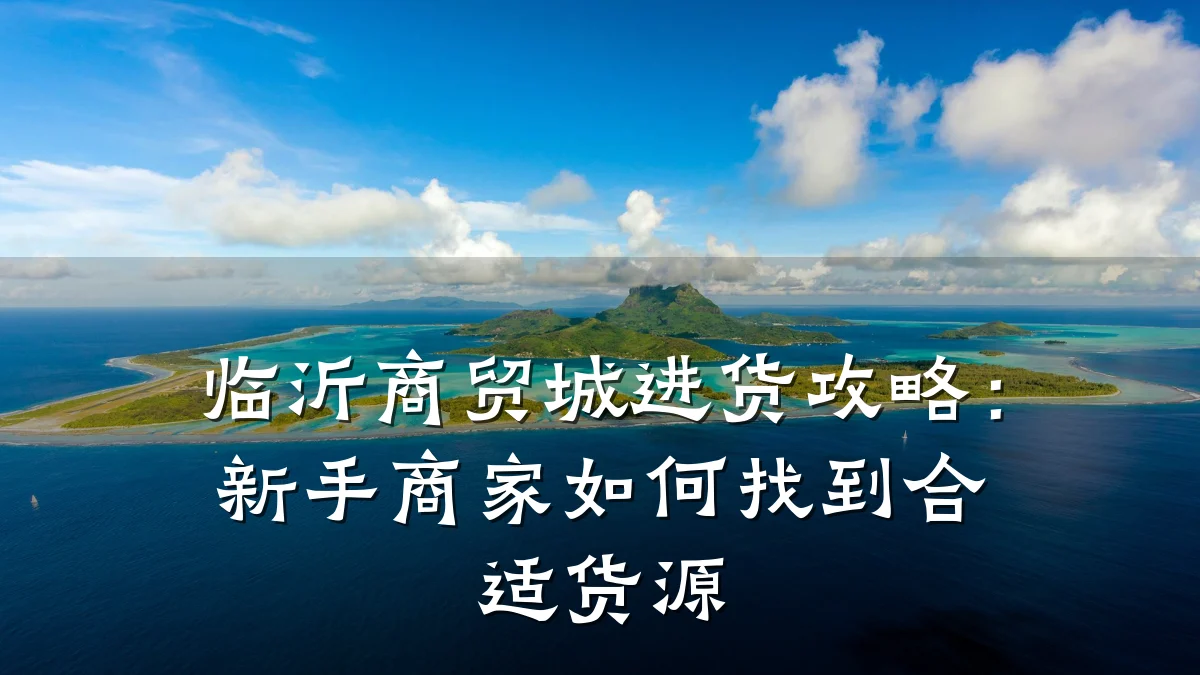 临沂商贸城进货攻略:新手商家如何找到合适货源