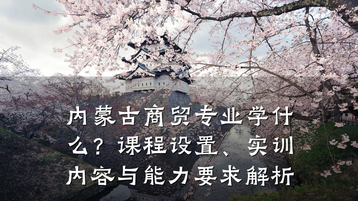内蒙古商贸专业学什么?课程设置、实训内容与能力要求解析