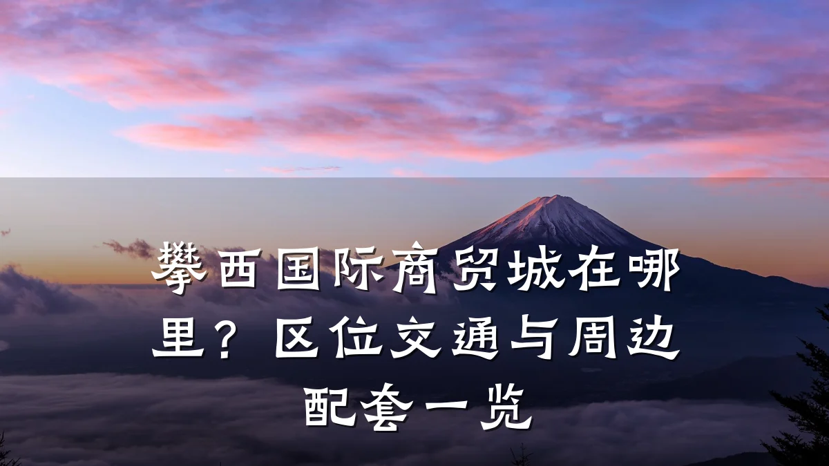 攀西国际商贸城在哪里?区位交通与周边配套一览